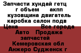 Запчасти хундай гетц 2010г объем 1.6 акпп кузовщина двигатель каробка салон подв › Цена ­ 1 000 - Все города Авто » Продажа запчастей   . Кемеровская обл.,Анжеро-Судженск г.